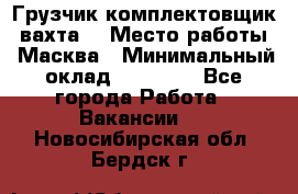 Грузчик-комплектовщик (вахта) › Место работы ­ Масква › Минимальный оклад ­ 45 000 - Все города Работа » Вакансии   . Новосибирская обл.,Бердск г.